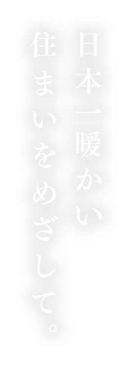 日本一暖かい住まいをめざして。