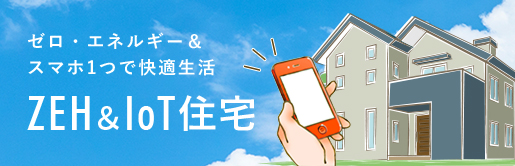 ゼロ・エネルギー＆スマホ1つで快適生活 ZEH＆IoT住宅